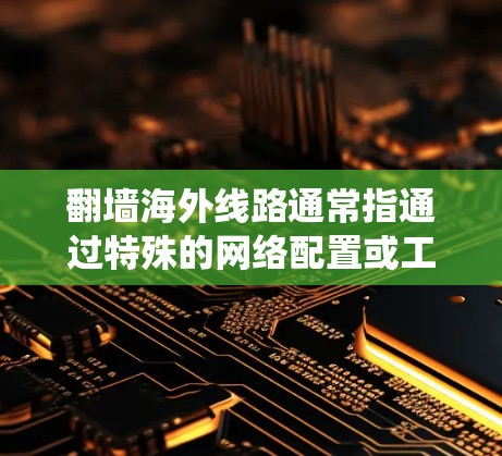 翻墙海外线路通常指通过特殊的网络配置或工具,绕过本地网络的限制,连接到海外服务器,从而访问被限制的网站或服务。这种方法常用于在本地网络受到限制的情况下,访问国外的内容 翻墙海外线路通常指通过特殊的网络配置或工具,绕过本地网络的限制,连接到海外服务器,从而访问被限制的网站或服务。这种方法常用于在本地网络受到限制的情况下,访问国外的内容