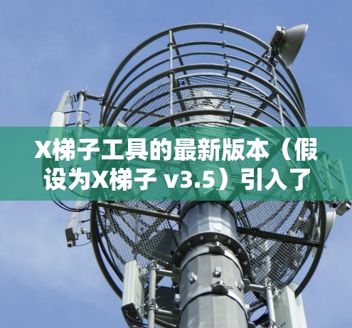 X梯子工具的最新版本(假设为X梯子 v3.5)引入了许多有力功能,显著提升了开发效率和用户体验。以下是其主要更新亮点 X梯子工具的最新版本(假设为X梯子 v3.5)引入了许多有力功能,显著提升了开发效率和用户体验。以下是其主要更新亮点