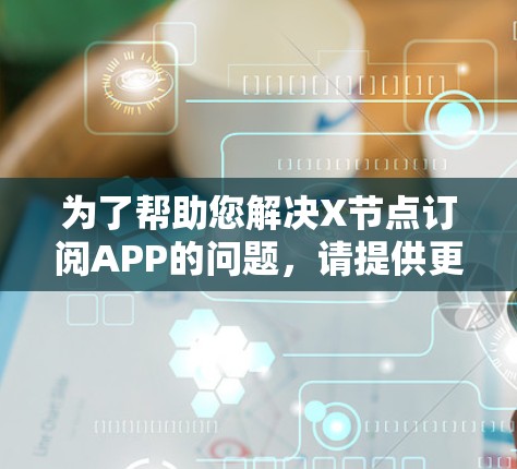 为了帮助您解决X节点订阅APP的问题,请提供更多细节,以便我能更好地理解您的需求。以下是一些可能的解释和解决方法 为了帮助您解决X节点订阅APP的问题,请提供更多细节,以便我能更好地理解您的需求。以下是一些可能的解释和解决方法