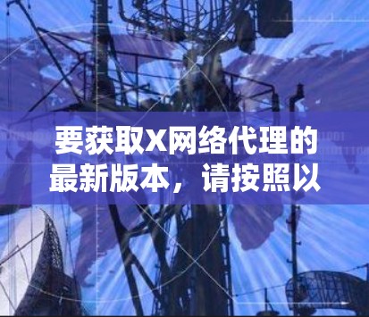 要获取X网络代理的最新版本,请按照以下步骤操作 要获取X网络代理的最新版本,请按照以下步骤操作