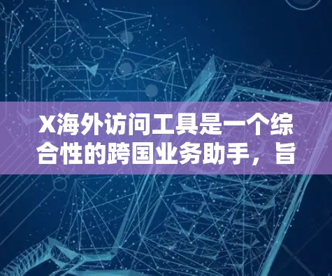 X海外访问工具是一个综合性的跨国业务助手,旨在帮助企业和个人在海外市场进行业务拓展。以下是对该工具的详细分析和总结 X海外访问工具是一个综合性的跨国业务助手,旨在帮助企业和个人在海外市场进行业务拓展。以下是对该工具的详细分析和总结
