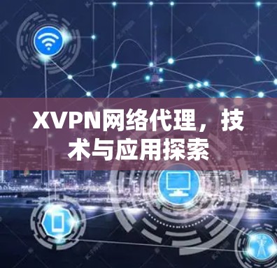 XVPN网络代理,技术与应用探索 XVPN网络代理,技术与应用探索