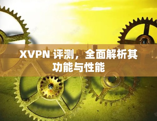 XVPN 评测，全面解析其功能与性能