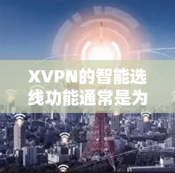 XVPN的智能选线功能通常是为了帮助用户自动选择最优的服务器或线路，以提高VPN连接的速度和稳定性。以下是一些可能的信息和建议