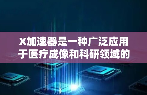 X加速器是一种广泛应用于医疗成像和科研领域的设备，通过高能电子束产生强大的X射线，用于生成清晰的图像或进行材料分析。以下是对X加速器的详细分析