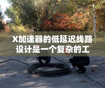 X加速器的低延迟线路设计是一个复杂的工程问题，具体实现和优化需要结合实际应用场景、硬件配置和网络架构。以下是一些通用的设计和优化思路，供参考
