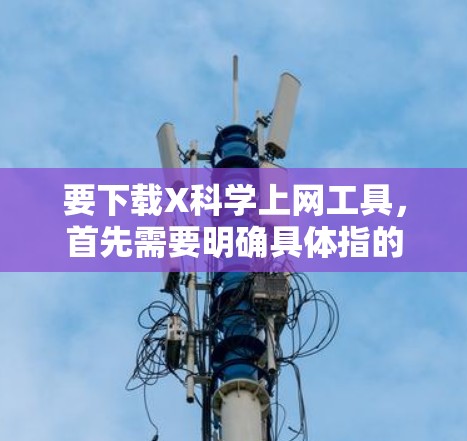 要下载X科学上网工具，首先需要明确具体指的是哪种工具。假设您是指一些与科学相关的上网工具，如文献搜索引擎、数据分析软件等。以下是一些常用的科学上网工具及其下载方法