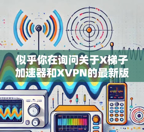 似乎你在询问关于X梯子加速器和XVPN的最新版本信息。以下是一些可能的解释和建议