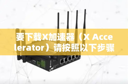 要下载X加速器（X Accelerator）请按照以下步骤操作