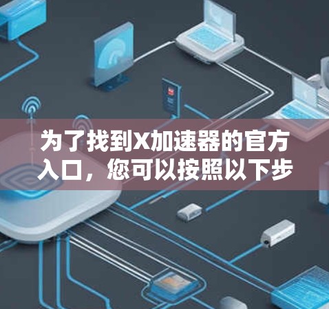 为了找到X加速器的官方入口，您可以按照以下步骤进行搜索和查找