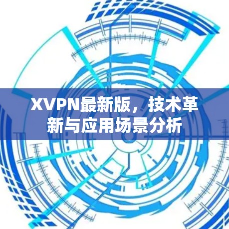 XVPN最新版，技术革新与应用场景分析