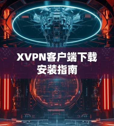 XVPN客户端下载安装指南 XVPN客户端下载安装指南