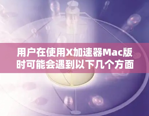 用户在使用X加速器Mac版时可能会遇到以下几个方面的问题，以及相应的解决建议