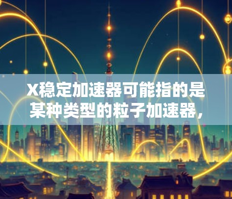 X稳定加速器可能指的是某种类型的粒子加速器，用于在稳定的条件下加速粒子到高能量。然而，具体的X稳定加速器可能指的是某个特定的实验设施或加速器设计，但没有上下文的话，很难确定具体是指哪一个