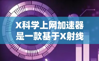 X科学上网加速器是一款基于X射线技术的网络加速工具，专为处理大文件传输设计。以下是对其的详细分析