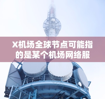 X机场全球节点可能指的是某个机场网络服务或数据中心的全球部署，旨在提供更高效的交通信息和服务。以下是一些可能的解释和总结