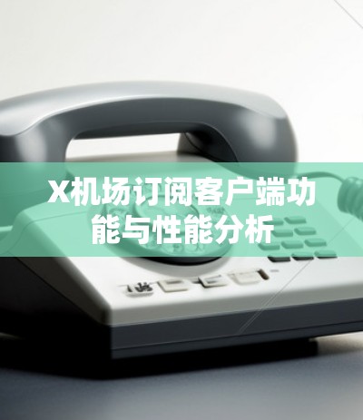 X机场订阅客户端功能与性能分析 X机场订阅客户端功能与性能分析