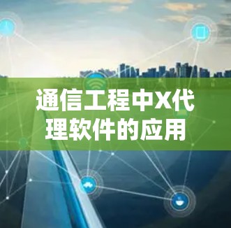 通信工程中X代理软件的应用与优势分析 通信工程中X代理软件的应用与优势分析