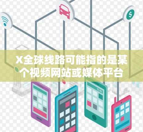 X全球线路可能指的是某个视频网站或媒体平台在全球范围内的内容分发网络。这可能是指该平台通过内容分发网络（CDN）国际合作伙伴以及本地化策略，来将内容分发到全球各地，提高用户体验和内容可用性