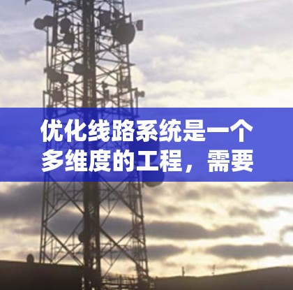 优化线路系统是一个多维度的工程，需要系统性地规划和实施。以下是一个结构化的解决方案，涵盖了关键策略和实施考虑