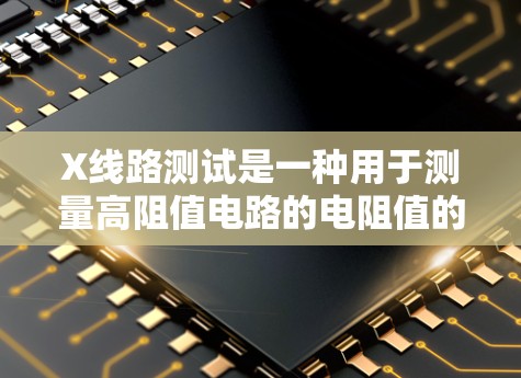 X线路测试是一种用于测量高阻值电路的电阻值的方法，尤其常见于测试电感和一些特殊电路。以下是关于X线路测试的详细解析