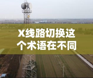 X线路切换这个术语在不同的上下文中可能有不同的含义，具体取决于你所指的领域。以下是一些可能的解释和相关信息