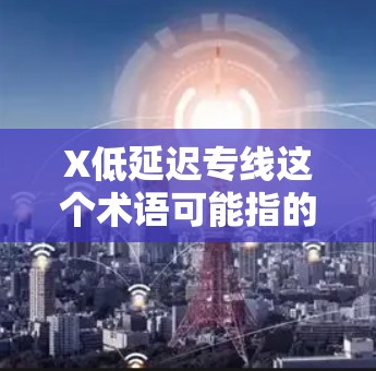 X低延迟专线这个术语可能指的是一种专为减少数据传输延迟而设计的技术或服务。以下是一些可能的解释和相关信息