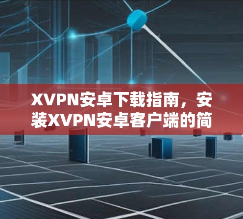 XVPN安卓下载指南，安装XVPN安卓客户端的简单方法