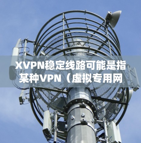 XVPN稳定线路可能是指某种VPN（虚拟专用网络）服务的名称，但XVPN并不是一个常见的、广泛使用的VPN服务品牌或产品。VPN服务通常用于保护隐私、匿名化网络流量或绕过地区限制