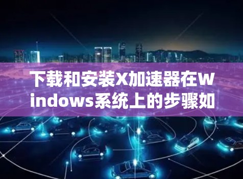 下载和安装X加速器在Windows系统上的步骤如下