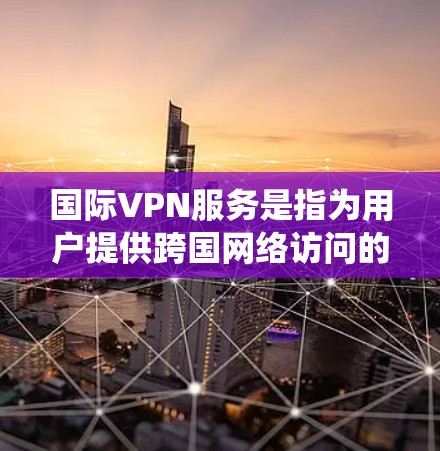 国际VPN服务是指为用户提供跨国网络访问的服务，通常用于绕过地理限制、保护隐私或安全、访问受限内容等目的。以下是关于国际VPN服务的一些关键信息和常见选择