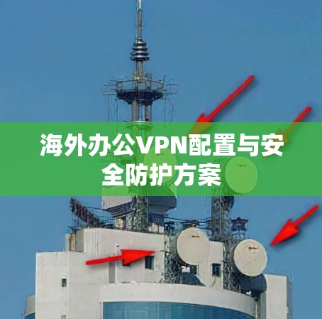 海外办公VPN配置与安全防护方案 海外办公VPN配置与安全防护方案