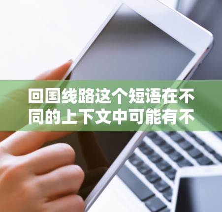 回国线路这个短语在不同的上下文中可能有不同的含义。如果你指的是回国的路线或方式，可能是指回家或回国途经的路线，或者是指回国的物流线路（比如带回家物品的运输路线）以下是一些可能的解释
