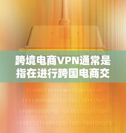 跨境电商VPN通常是指在进行跨国电商交易时,用户或商家使用VPN服务来解决某些地区或网络限制的问题。以下是一些关于跨境电商VPN的详细信息 跨境电商VPN通常是指在进行跨国电商交易时,用户或商家使用VPN服务来解决某些地区或网络限制的问题。以下是一些关于跨境电商VPN的详细信息