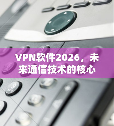 VPN软件2026，未来通信技术的核心解决方案