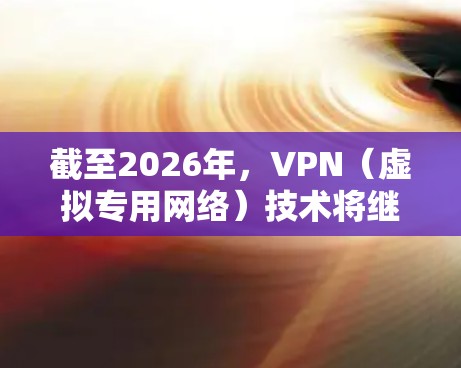 截至2026年,VPN(虚拟专用网络)技术将继续发展,随着技术的进步,新的功能和改进将不断出现。以下是一些可能的预测和趋势 截至2026年,VPN(虚拟专用网络)技术将继续发展,随着技术的进步,新的功能和改进将不断出现。以下是一些可能的预测和趋势