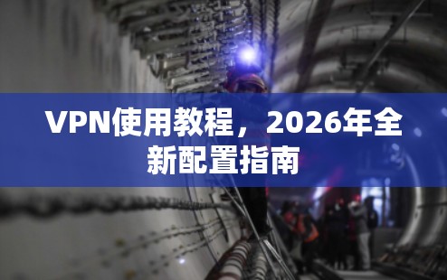VPN使用教程,2026年全新配置指南 VPN使用教程,2026年全新配置指南