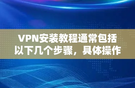 VPN安装教程通常包括以下几个步骤,具体操作可能因VPN服务类型和平台不同而有所差异。在以下教程中,我将以通用步骤为基础,指导您如何在不同设备上安装和配置VPN VPN安装教程通常包括以下几个步骤,具体操作可能因VPN服务类型和平台不同而有所差异。在以下教程中,我将以通用步骤为基础,指导您如何在不同设备上安装和配置VPN
