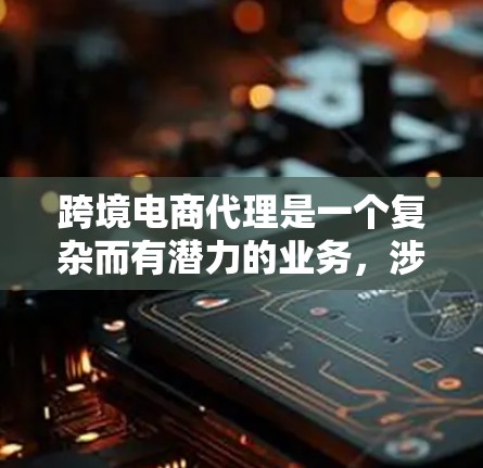 跨境电商代理是一个复杂而有潜力的业务，涉及多个方面和挑战。以下是对跨境电商代理的详细分析和总结