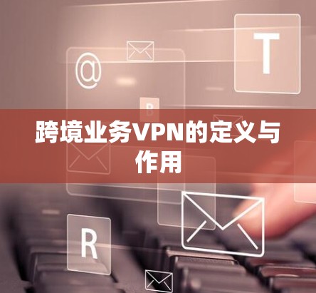 跨境业务VPN的定义与作用 跨境业务VPN的定义与作用
