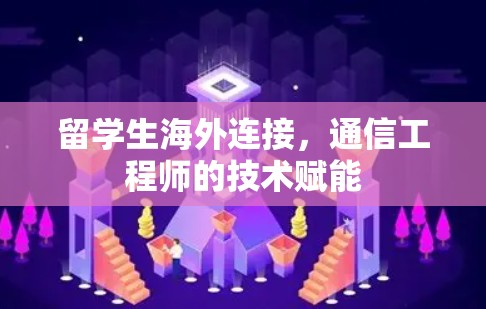留学生海外连接,通信工程师的技术赋能 留学生海外连接,通信工程师的技术赋能