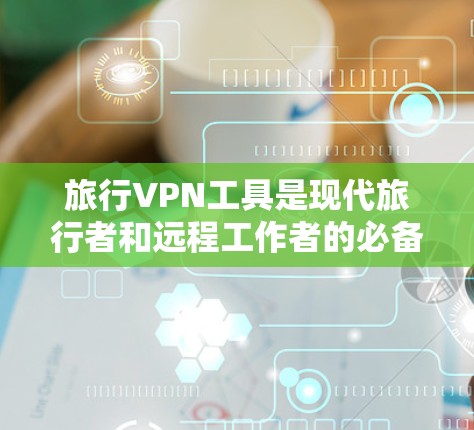 旅行VPN工具是现代旅行者和远程工作者的必备利器，提供了多重保护层，确保无论在哪里上网都能安全隐私。以下是选择旅行VPN工具的关键点和推荐