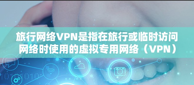 旅行网络VPN是指在旅行或临时访问网络时使用的虚拟专用网络（VPN）服务。VPN可以帮助你在不安全的公共网络上加密数据，保护隐私，并访问受限制的网站或服务