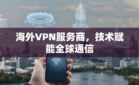 海外VPN服务商，技术赋能全球通信