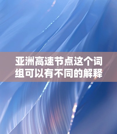 亚洲高速节点这个词组可以有不同的解释，具体含义取决于上下文。以下是一些可能的解释