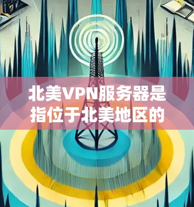 北美VPN服务器是指位于北美地区的虚拟专用网络（VPN）服务器。VPN服务器可以帮助用户通过加密连接到互联网，保护隐私，绕过地理限制或网络限制