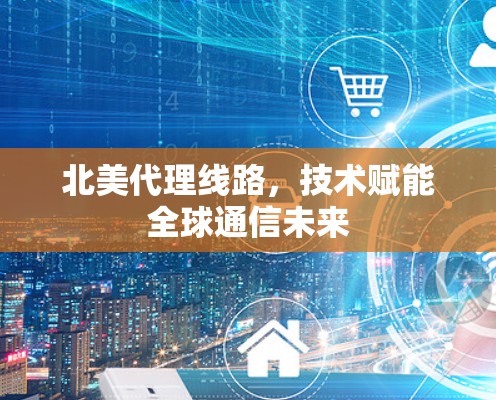 北美代理线路，技术赋能全球通信未来