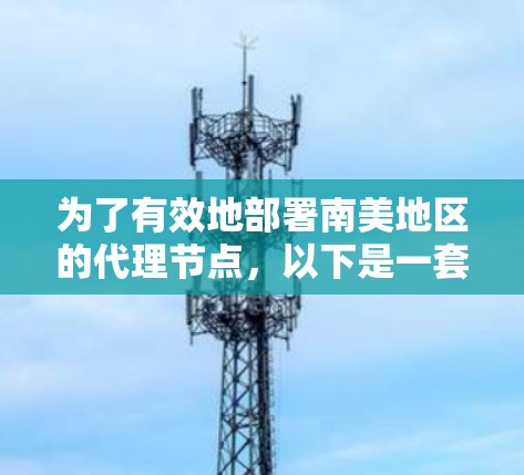 为了有效地部署南美地区的代理节点，以下是一套分步的建议