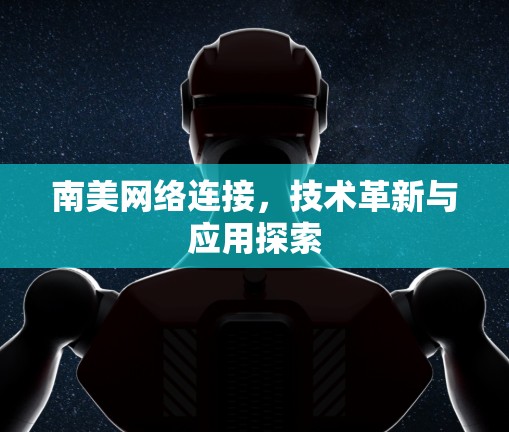 南美网络连接，技术革新与应用探索