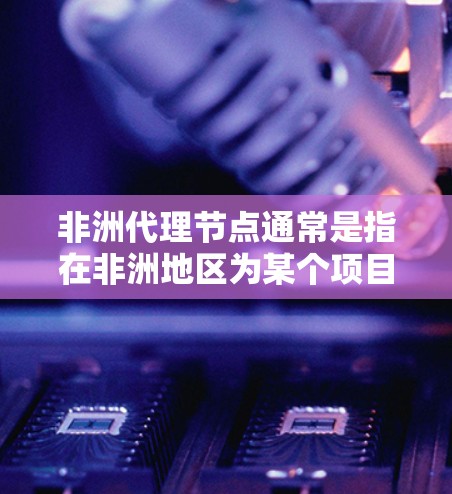非洲代理节点通常是指在非洲地区为某个项目、服务或业务设立的代理服务器或数据中心。这些代理节点可以用于多种用途,例如内容分发、数据存储、网络流量加速等。以下是一些关于非洲代理节点的常见信息和建议 非洲代理节点通常是指在非洲地区为某个项目、服务或业务设立的代理服务器或数据中心。这些代理节点可以用于多种用途,例如内容分发、数据存储、网络流量加速等。以下是一些关于非洲代理节点的常见信息和建议